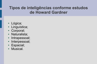 Tipos de inteligências conforme estudos
de Howard Gardner
● Lógica;
● Linguística;
● Corporal;
● Naturalista;
● Intrapessoal;
● Interpessoal;
● Espacial;
● Musical.
 