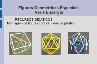 Figuras Geométricas Espaciais
Ver e Enxergar
RECURSOS DIDÁTICOS:
Montagem de figuras com canudos de plástico
 