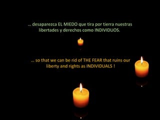 …  desaparezca EL MIEDO que tira por tierra nuestras libertades y derechos como INDIVIDUOS.  …  so that we can be rid of THE FEAR that ruins our liberty and rights as INDIVIDUALS ! 