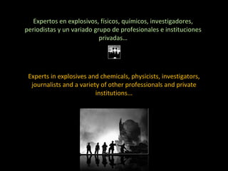 Expertos en explosivos, físicos, químicos, investigadores, periodistas y un variado grupo de profesionales e instituciones privadas… Experts in explosives and chemicals, physicists, investigators, journalists and a variety of other professionals and private institutions... 