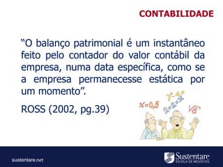 sustentare
“O balanço patrimonial é um instantâneo
feito pelo contador do valor contábil da
empresa, numa data específica, como se
a empresa permanecesse estática por
um momento”.
ROSS (2002, pg.39)
CONTABILIDADE
 