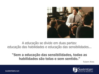 sustentare
A educação se divide em duas partes:
educação das habilidades e educação das sensibilidades...
“Sem a educação das sensibilidades, todas as
habilidades são tolas e sem sentido.”
Rubem Alves
 