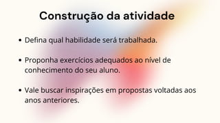 Construção da atividade
Defina qual habilidade será trabalhada.
Proponha exercícios adequados ao nível de
conhecimento do seu aluno.
Vale buscar inspirações em propostas voltadas aos
anos anteriores.
 