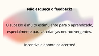 Não esqueça o feedback!
O sucesso é muito estimulante para o aprendizado,
especialmente para as crianças neurodivergentes.
Incentive e aponte os acertos!
 