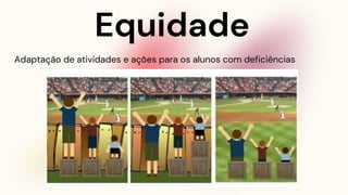 Equidade
Adaptação de atividades e ações para os alunos com deficiências
 