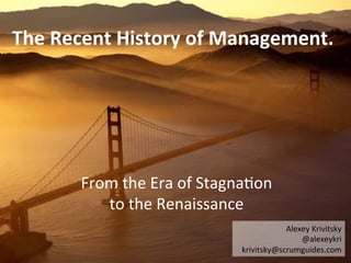 The Recent History of Management.




       From the Era of Stagnation
          to the Renaissance
                                        Alexey Krivitsky
                                            @alexeykri
                            krivitsky@scrumguides.com
 