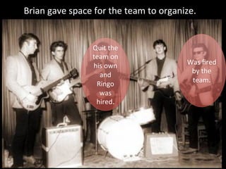 Brian gave space for the team to organize.


                Quit the
                team on
                his own                Was fired
                                        by the
                  and
                                        team.
                 Ringo
                  was
                 hired.
 
