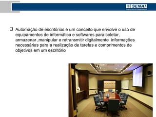  Automação de escritórios é um conceito que envolve o uso de
equipamentos de informática e softwares para coletar,
armazenar ,manipular e retransmitir digitalmente informações
necessárias para a realização de tarefas e comprimentos de
objetivos em um escritório
 