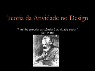 Teoria da Atividade no Design
   “A minha própria existência é atividade social.”
                     Karl Marx
 