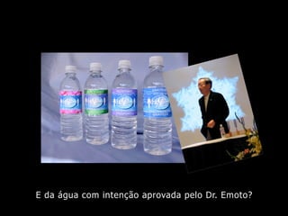 E da água com intenção aprovada pelo Dr. Emoto?
 