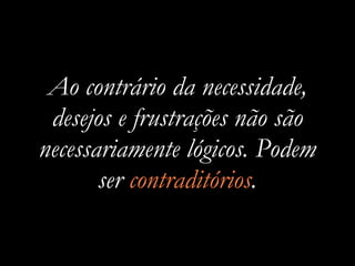 Ao contrário da necessidade,
 desejos e frustrações não são
necessariamente lógicos. Podem
       ser contraditórios.
 