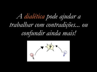 A dialética pode ajudar a
trabalhar com contradições... ou
     confundir ainda mais!
 