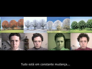 Tudo está em constante mudança...
 