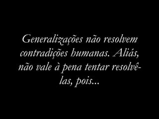Generalizações não resolvem
contradições humanas. Aliás,
não vale à pena tentar resolvê-
          las, pois...
 
