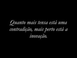 Quanto mais tensa está uma
contradição, mais perto está a
          inovação.
 
