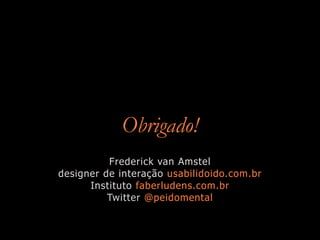 Obrigado!
          Frederick van Amstel
designer de interação usabilidoido.com.br
      Instituto faberludens.com.br
          Twitter @peidomental
 
