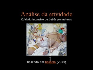 Análise da atividade
Cuidado intensivo de bebês prematuros




                    Photo © 2000 Vilma Vainikainen




    Baseado em Korpela (2004)
 
