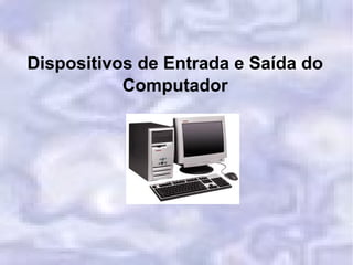 Dispositivos de Entrada e Saída do
Computador
 