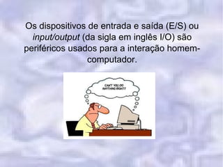 Os dispositivos de entrada e saída (E/S) ou
input/output (da sigla em inglês I/O) são
periféricos usados para a interação homem-
computador.
 