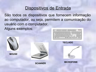 Dispositivos de Entrada
São todos os dispositivos que fornecem informação
ao computador, ou seja, permitem a comunicação do
usuário com o computador.
Alguns exemplos:
MOUSE
SCANNER
TECLADO
MICROFONE
 
