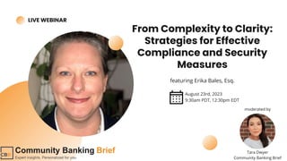 Tara Dwyer
Community Banking Brief
LIVE WEBINAR
From Complexity to Clarity:
Strategies for Effective
Compliance and Security
Measures
featuring Erika Bales, Esq.
August 23rd, 2023
9:30am PDT, 12:30pm EDT
moderated by
 