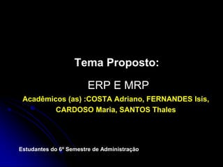 Tema Proposto:
ERP E MRP
Acadêmicos (as) :COSTA Adriano, FERNANDES Isis,
CARDOSO Maria, SANTOS Thales
Estudantes do 6º Semestre de Administração
 
