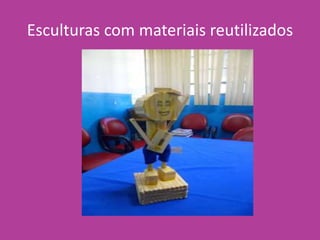 Esculturas com materiais reutilizados
 