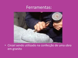 Ferramentas:
• Cinzel sendo utilizado na confecção de uma obra
em granito
 