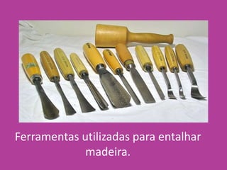 Ferramentas utilizadas para entalhar
madeira.
 