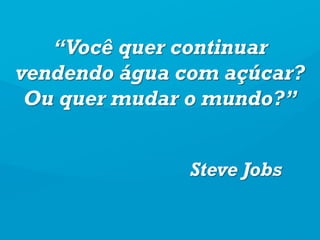 “Você quer continuar
vendendo água com açúcar?
Ou quer mudar o mundo?”
Steve Jobs
 