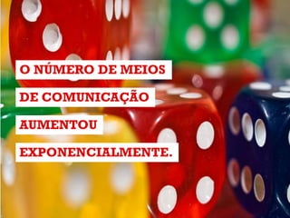 AUMENTOU
O NÚMERO DE MEIOS
DE COMUNICAÇÃO
EXPONENCIALMENTE.
 