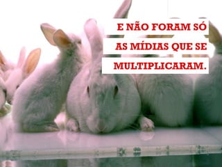 MULTIPLICARAM.
AS MÍDIAS QUE SE
E NÃO FORAM SÓ
 