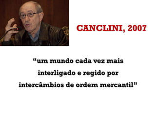 CANCLINI, 2007
“um mundo cada vez mais
interligado e regido por
intercâmbios de ordem mercantil”
 
