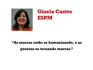 Gisela Castro
ESPM
“As marcas estão se humanizando, e as
pessoas se tornando marcas.”
 