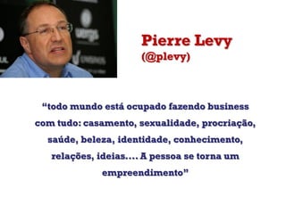 Pierre Levy
(@plevy)
“todo mundo está ocupado fazendo business
com tudo: casamento, sexualidade, procriação,
saúde, beleza, identidade, conhecimento,
relações, ideias.... A pessoa se torna um
empreendimento”
 