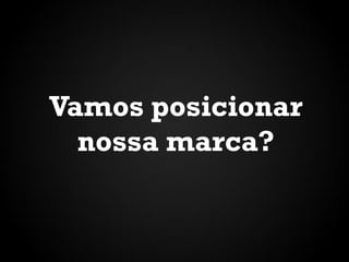 Vamos posicionar
nossa marca?
 