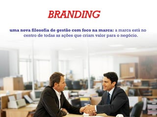 BRANDING
uma nova filosofia de gestão com foco na marca: a marca está no
centro de todas as ações que criam valor para o negócio.
 
