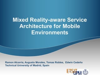 Mixed Reality-aware Service
Architecture for Mobile
Environments
Ramon Alcarria, Augusto Morales, Tomas Robles, Edwin Cedeño
Technical University of Madrid, Spain
 