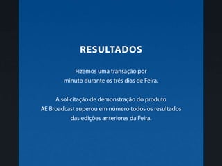 Fizemos uma transação por
minuto durante os três dias de Feira.
A solicitação de demonstração do produto
AE Broadcast superou em número todos os resultados
das edições anteriores da Feira.
Resultados
 