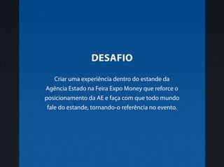Criar uma experiência dentro do estande da
Agência Estado na Feira Expo Money que reforce o
posicionamento da AE e faça com que todo mundo
fale do estande, tornando-o referência no evento.
DESAFIO
 