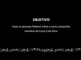Fazer as pessoas falarem sobre a nova campanha
mainline da Coca-Cola Zero.
OBJETIVO
 