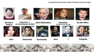Servidora
Pública
Engenheiro e
um dos diretores da Abre*
Gênio Matemático Estudante
(Atualmente tem 16 anos)
Ex-Ator Mirim
Atriz Desenhista Economista Atriz ? Fotógrafa
Associação Brasileira de Familiares, Amigos e Portadores de Esquizofrenia (Abre)*
 