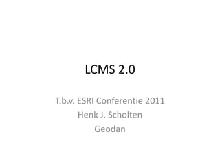 LCMS 2.0

T.b.v. ESRI Conferentie 2011
       Henk J. Scholten
           Geodan
 