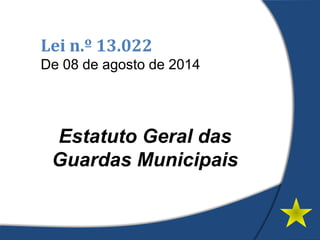 Lei n.º 13.022
De 08 de agosto de 2014
Estatuto Geral das
Guardas Municipais
 