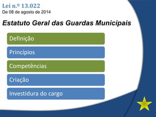 Lei n.º 13.022
De 08 de agosto de 2014
Estatuto Geral das Guardas Municipais
Definição
Princípios
Competências
Criação
Investidura do cargo
 