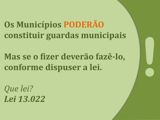 Os Municípios PODERÃO
constituir guardas municipais
Mas se o fizer deverão fazê-lo,
conforme dispuser a lei.
Que lei?
Lei 13.022
 
