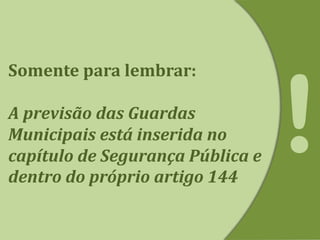Somente para lembrar:
A previsão das Guardas
Municipais está inserida no
capítulo de Segurança Pública e
dentro do próprio artigo 144
 