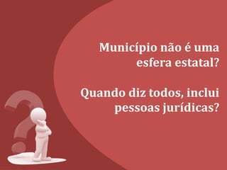 Município não é uma
esfera estatal?
Quando diz todos, inclui
pessoas jurídicas?
 