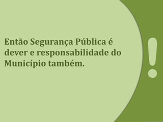Então Segurança Pública é
dever e responsabilidade do
Município também.
 