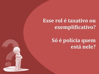 Esse rol é taxativo ou
exemplificativo?
Só é polícia quem
está nele?
 